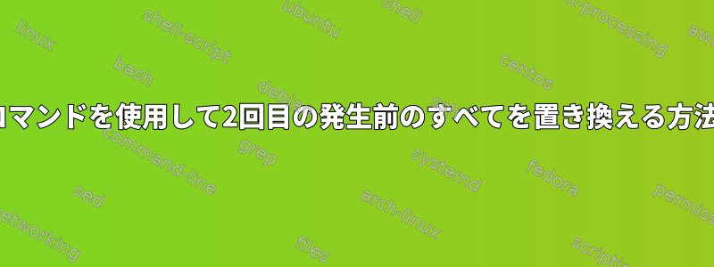 sedコマンドを使用して2回目の発生前のすべてを置き換える方法は？