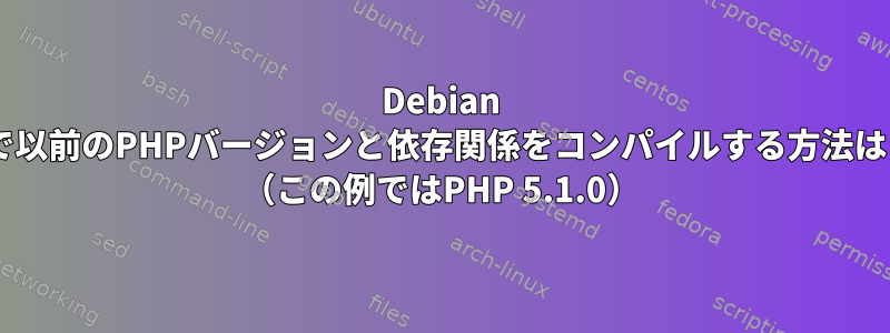 Debian 8で以前のPHPバージョンと依存関係をコンパイルする方法は？ （この例ではPHP 5.1.0）