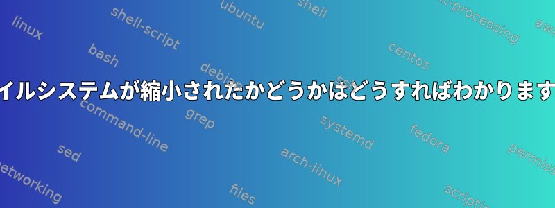 ファイルシステムが縮小されたかどうかはどうすればわかりますか？