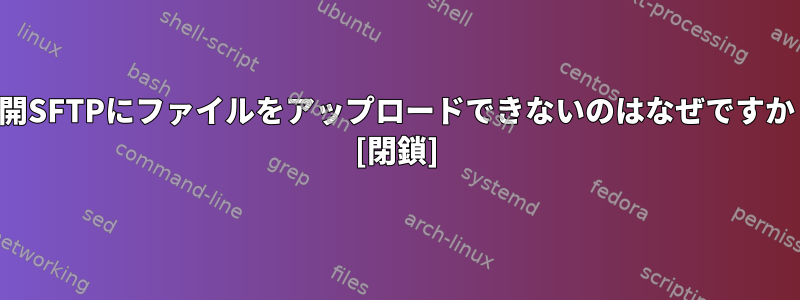 公開SFTPにファイルをアップロードできないのはなぜですか？ [閉鎖]