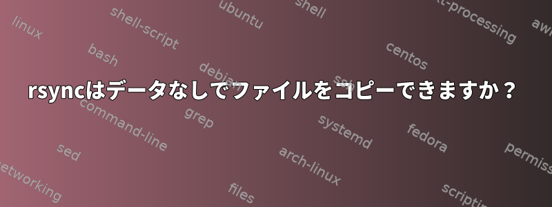 rsyncはデータなしでファイルをコピーできますか？