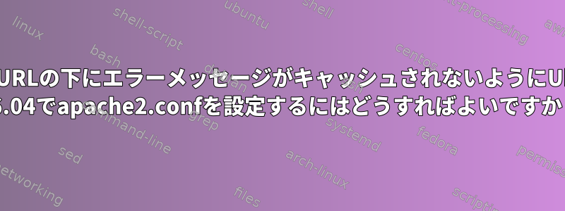 ページURLの下にエラーメッセージがキャッシュされないようにUbuntu 16.04でapache2.confを設定するにはどうすればよいですか？