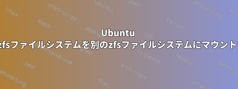 Ubuntu 16.04でzfsファイルシステムを別のzfsファイルシステムにマウントする方法