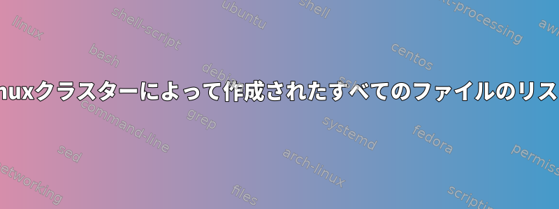 Linuxクラスターによって作成されたすべてのファイルのリスト