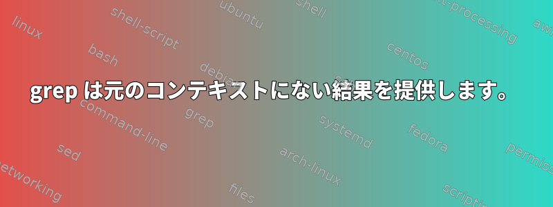 grep は元のコンテキストにない結果を提供します。