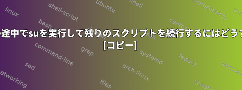 シェルスクリプトの途中でsuを実行して残りのスクリプトを続行するにはどうすればよいですか？ [コピー]