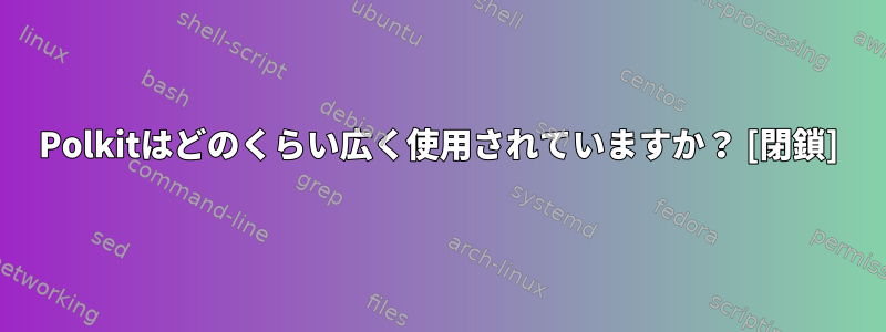 Polkitはどのくらい広く使用されていますか？ [閉鎖]