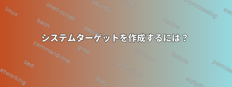 システムターゲットを作成するには？