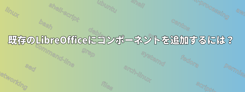 既存のLibreOfficeにコンポーネントを追加するには？