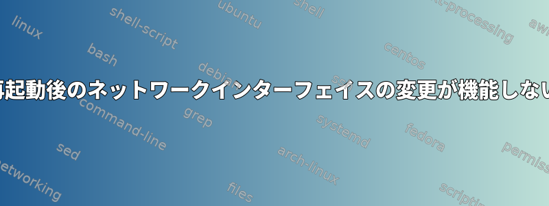 再起動後のネットワークインターフェイスの変更が機能しない