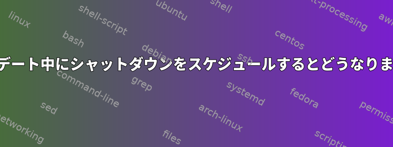 アップデート中にシャットダウンをスケジュールするとどうなりますか？