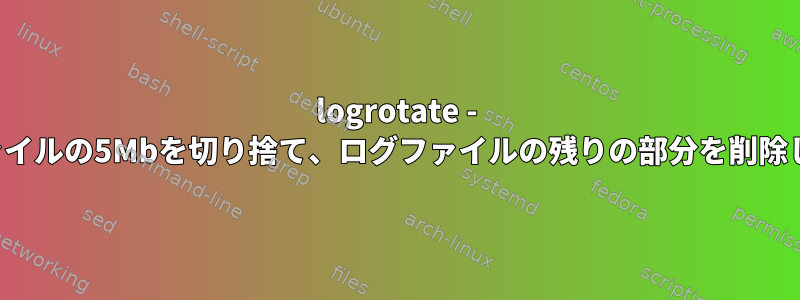 logrotate - ログファイルの5Mbを切り捨て、ログファイルの残りの部分を削除します。