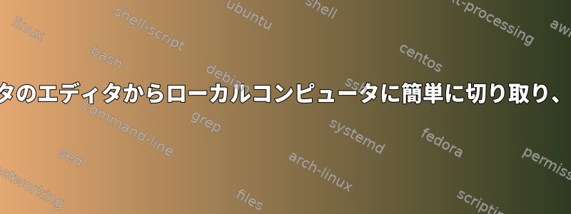 リモートコンピュータのエディタからローカルコンピュータに簡単に切り取り、貼り付ける方法は？