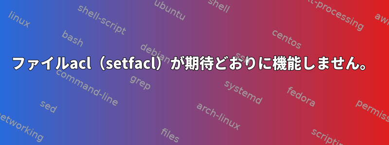 ファイルacl（setfacl）が期待どおりに機能しません。