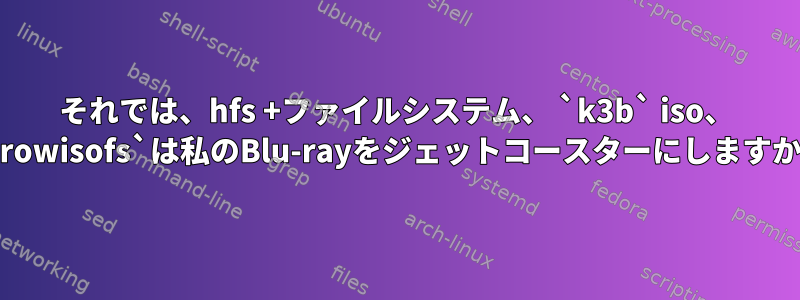 それでは、hfs +ファイルシステム、 `k3b` iso、 `growisofs`は私のBlu-rayをジェットコースターにしますか？