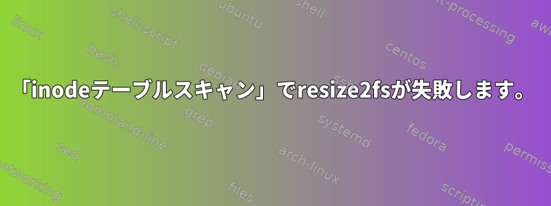 「inodeテーブルスキャン」でresize2fsが失敗します。