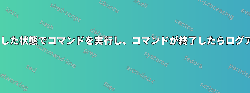 sshがログインした状態でコマンドを実行し、コマンドが終了したらログアウトします。