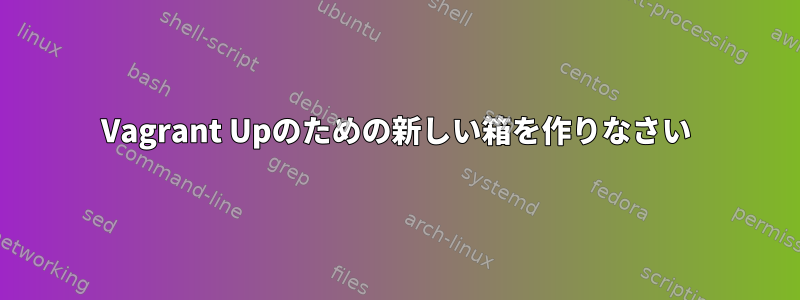 Vagrant Upのための新しい箱を作りなさい