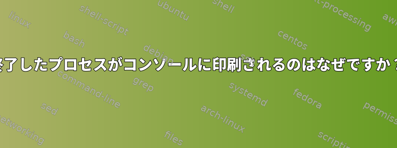 終了したプロセスがコンソールに印刷されるのはなぜですか？