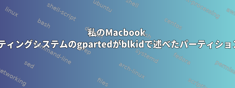 私のMacbook Proでは、Linuxオペレーティングシステムのgpartedがblkidで述べたパーティションタイプとは異なります。