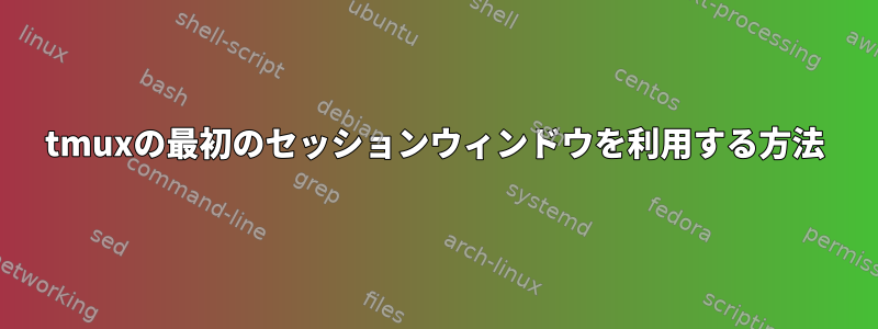 tmuxの最初のセッションウィンドウを利用する方法