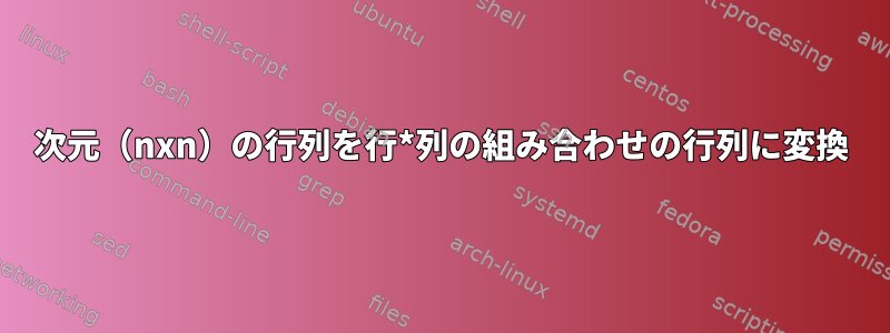 次元（nxn）の行列を行*列の組み合わせの行列に変換