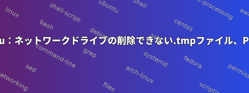 Ubuntu：ネットワークドライブの削除できない.tmpファイル、PIDなし