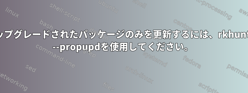 アップグレードされたパッケージのみを更新するには、rkhunter --propupdを使用してください。