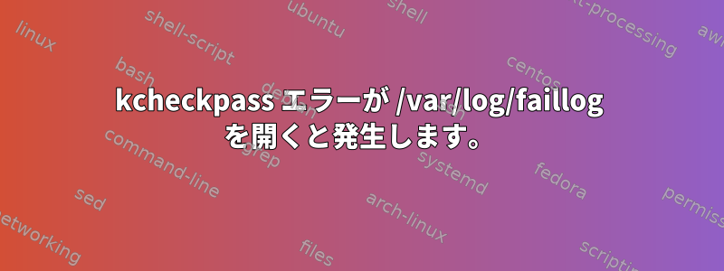 kcheckpass エラーが /var/log/faillog を開くと発生します。