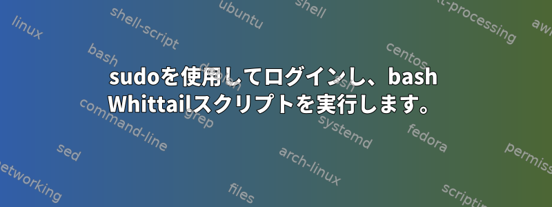 sudoを使用してログインし、bash Whittailスクリプトを実行します。