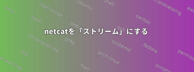 netcatを「ストリーム」にする