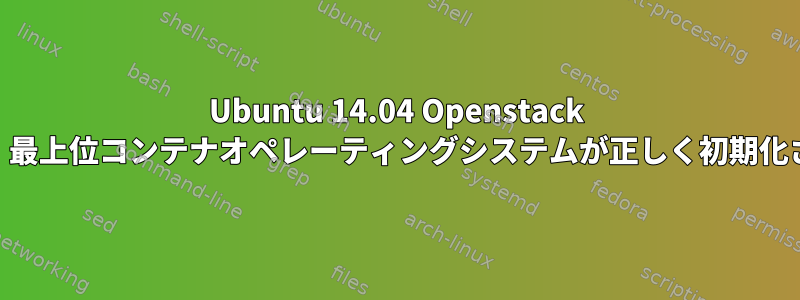 Ubuntu 14.04 Openstack Single、エラー：最上位コンテナオペレーティングシステムが正しく初期化されていません。