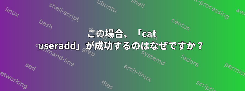 この場合、「cat useradd」が成功するのはなぜですか？