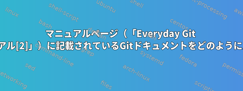 マニュアルページ（「Everyday Git [1]」と「Gitユーザーマニュアル[2]」）に記載されているGitドキュメントをどのように見つけることができますか？