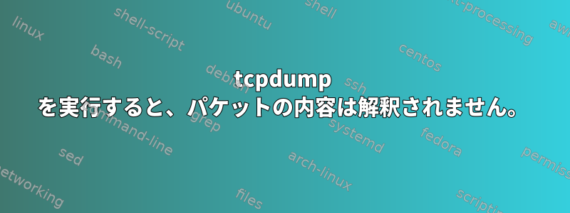 tcpdump を実行すると、パケットの内容は解釈されません。