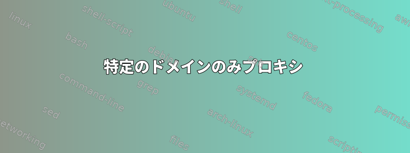 特定のドメインのみプロキシ