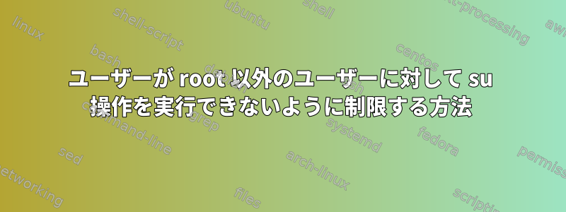 ユーザーが root 以外のユーザーに対して su 操作を実行できないように制限する方法