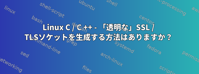 Linux C / C ++ - 「透明な」SSL / TLSソケットを生成する方法はありますか？