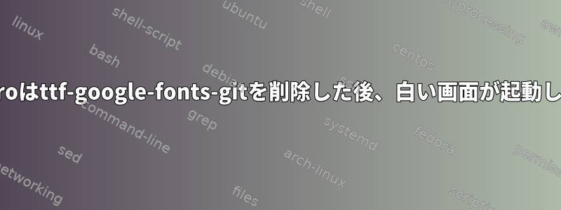 Manjaroはttf-google-fonts-gitを削除した後、白い画面が起動します。