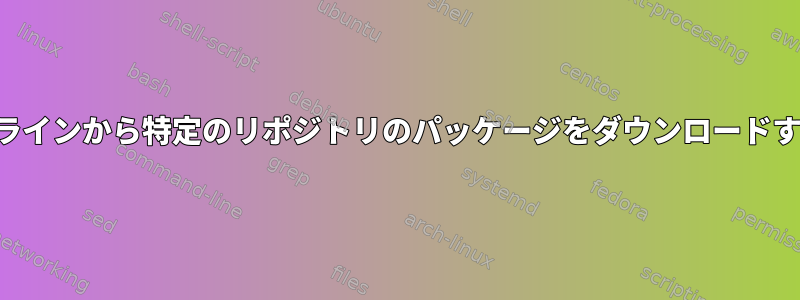 コマンドラインから特定のリポジトリのパッケージをダウンロードするには？