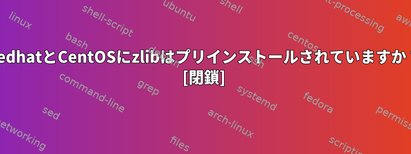 RedhatとCentOSにzlibはプリインストールされていますか？ [閉鎖]