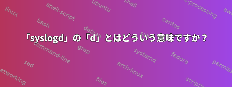 「syslogd」の「d」とはどういう意味ですか？