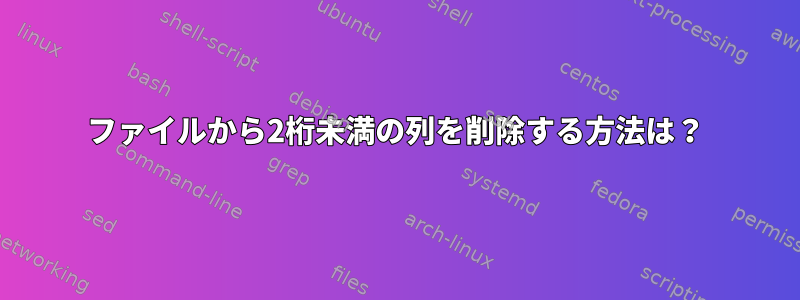 ファイルから2桁未満の列を削除する方法は？