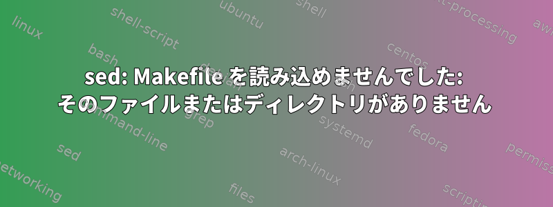 sed: Makefile を読み込めませんでした: そのファイルまたはディレクトリがありません