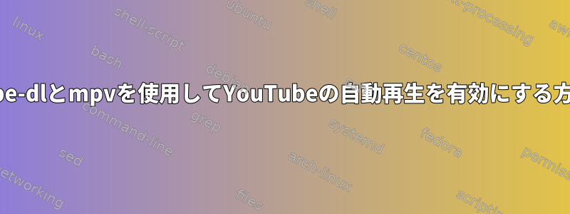 youtube-dlとmpvを使用してYouTubeの自動再生を有効にする方法は？