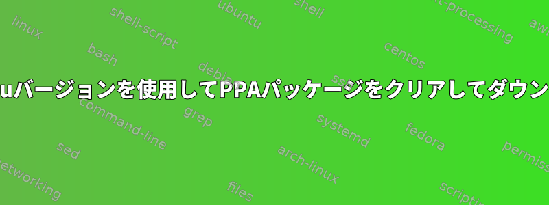 廃止されたU​​buntuバージョンを使用してPPAパッケージをクリアしてダウングレードする方法