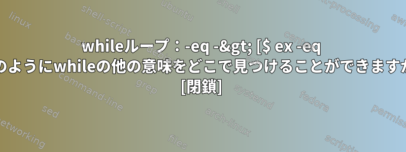 whileループ：-eq -&gt; [$ ex -eq 1];のようにwhileの他の意味をどこで見つけることができますか？ [閉鎖]