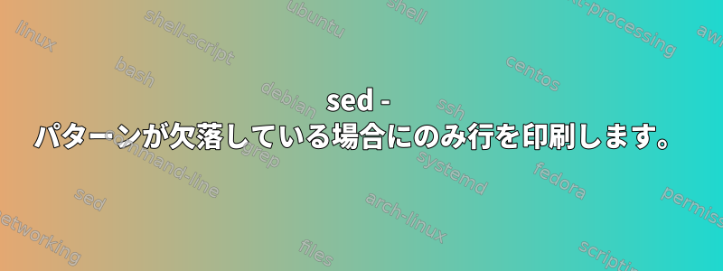 sed - パターンが欠落している場合にのみ行を印刷します。