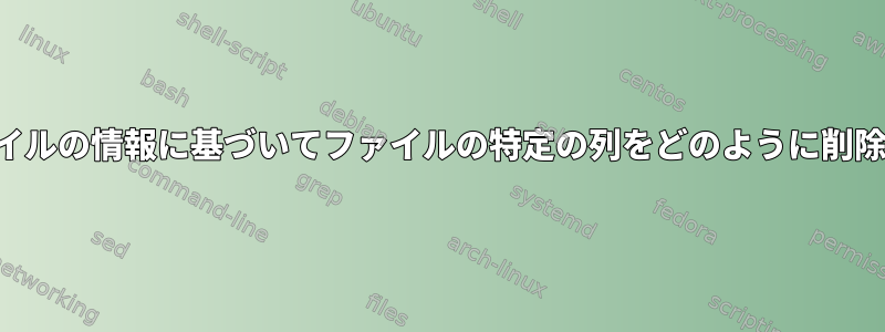 2番目のファイルの情報に基づいてファイルの特定の列をどのように削除しますか？