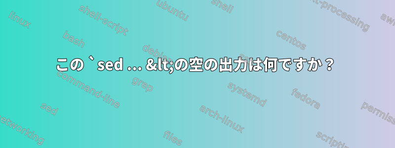 この `sed ... &lt;の空の出力は何ですか？